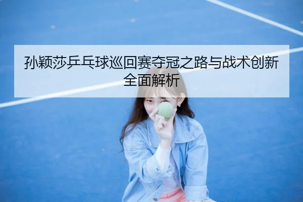 孙颖莎乒乓球巡回赛夺冠之路与战术创新全面解析 | HTH SPORTS