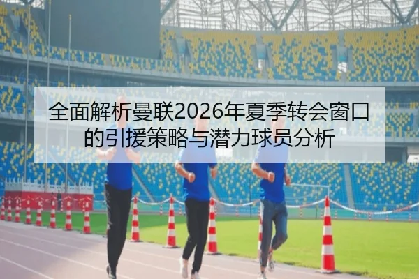 全面解析曼联2026年夏季转会窗口的引援策略与潜力球员分析 | HTH SPORTS
