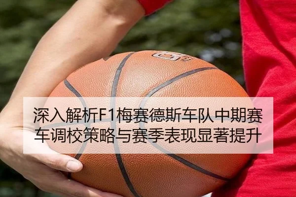 深入解析F1梅赛德斯车队中期赛车调校策略与赛季表现显著提升 | HTH SPORTS